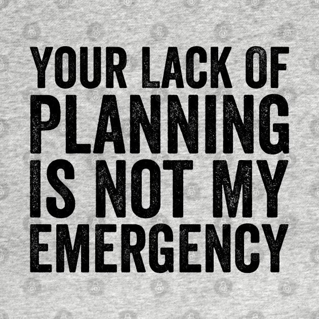 Your Lack Of Planning Is Not My Emergency, Funny Work - Funny Work - T